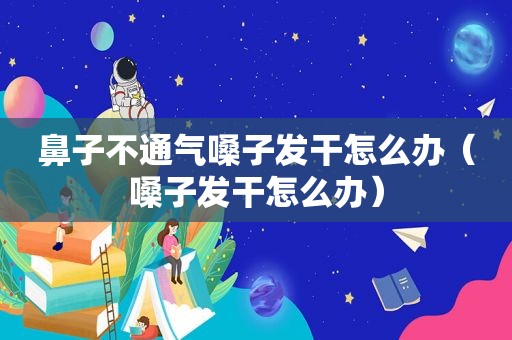 鼻子不通气嗓子发干怎么办（嗓子发干怎么办）