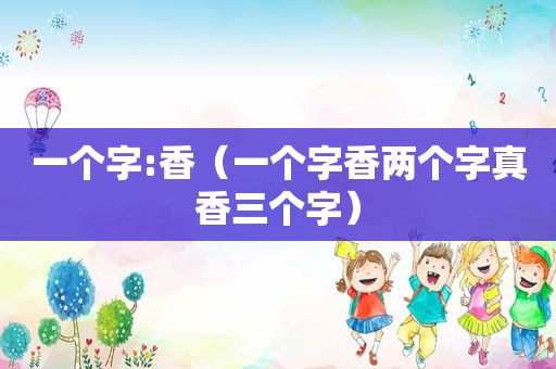 一个字:香（一个字香两个字真香三个字）