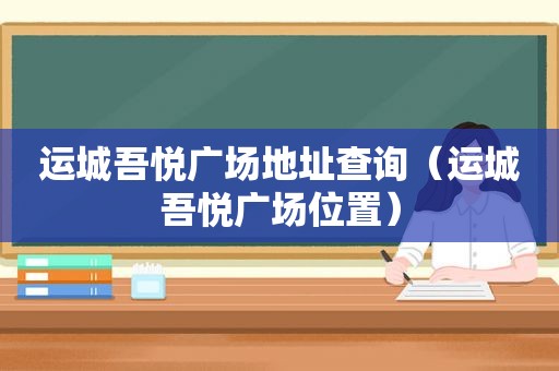 运城吾悦广场地址查询（运城吾悦广场位置）