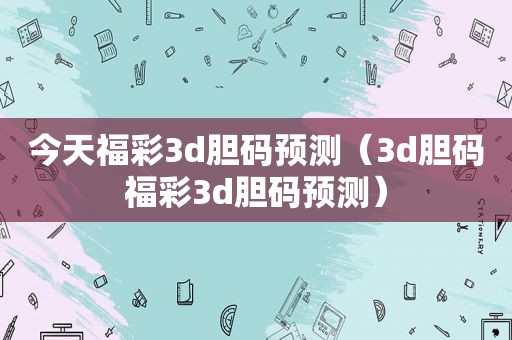 今天福彩3d胆码预测（3d胆码福彩3d胆码预测）
