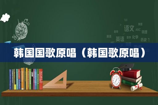 韩国国歌原唱（韩国歌原唱）