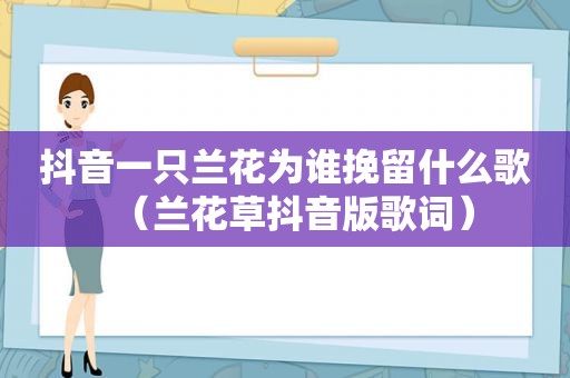 抖音一只兰花为谁挽留什么歌（兰花草抖音版歌词）