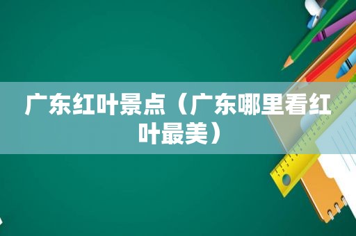 广东红叶景点（广东哪里看红叶最美）