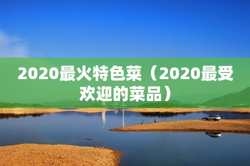 2020最火特色菜（2020最受欢迎的菜品）