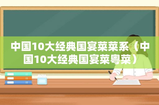 中国10大经典国宴菜菜系（中国10大经典国宴菜粤菜）