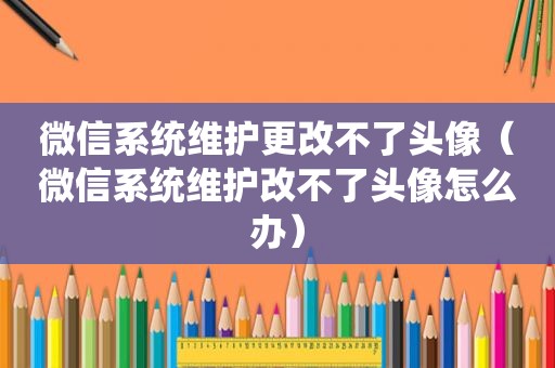 微信系统维护更改不了头像（微信系统维护改不了头像怎么办）