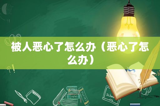 被人恶心了怎么办（恶心了怎么办）