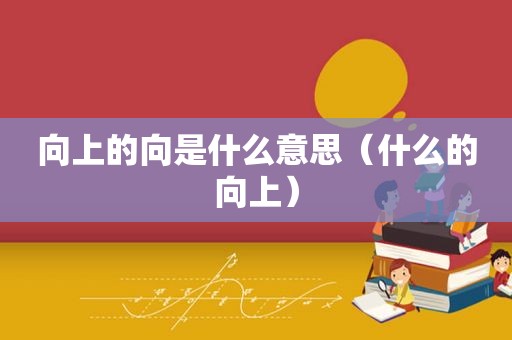 向上的向是什么意思（什么的向上）