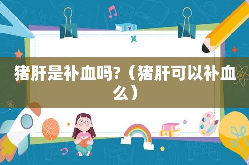 猪肝是补血吗?（猪肝可以补血么）