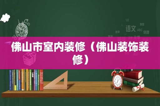 佛山市室内装修（佛山装饰装修）