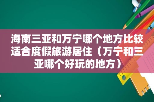 海南三亚和万宁哪个地方比较适合度假旅游居住（万宁和三亚哪个好玩的地方）