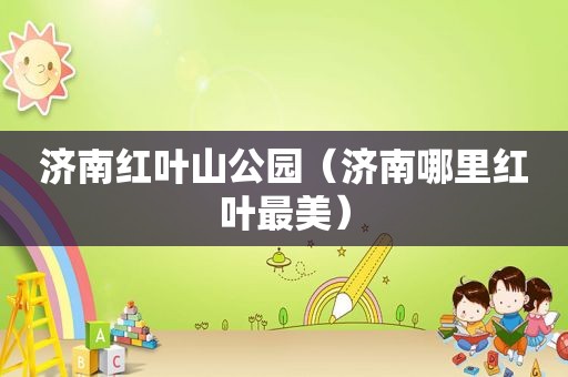济南红叶山公园（济南哪里红叶最美）