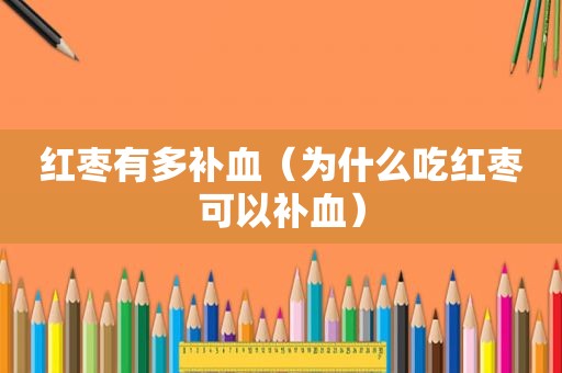 红枣有多补血（为什么吃红枣可以补血）