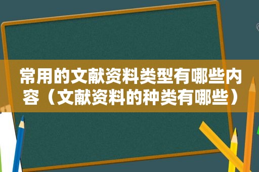 常用的文献资料类型有哪些内容（文献资料的种类有哪些）