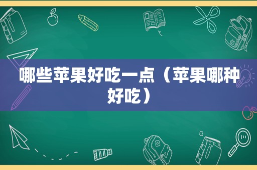 哪些苹果好吃一点（苹果哪种好吃）