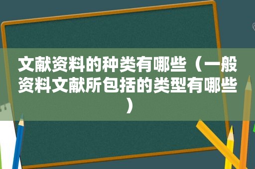 文献资料的种类有哪些（一般资料文献所包括的类型有哪些）