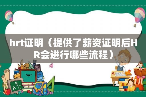 hrt证明（提供了薪资证明后HR会进行哪些流程）