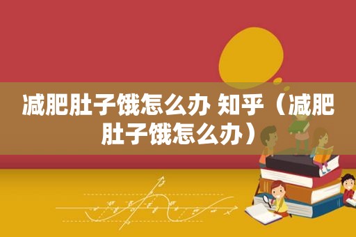 减肥肚子饿怎么办 知乎（减肥肚子饿怎么办）