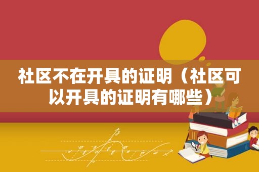 社区不在开具的证明（社区可以开具的证明有哪些）