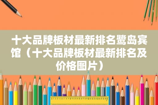 十大品牌板材最新排名鹭岛宾馆（十大品牌板材最新排名及价格图片）