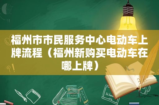 福州市市民服务中心电动车上牌流程（福州新购买电动车在哪上牌）