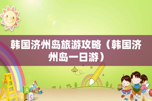 韩国济州岛旅游攻略（韩国济州岛一日游）