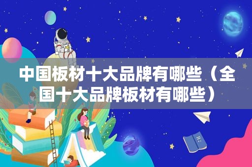中国板材十大品牌有哪些（全国十大品牌板材有哪些）