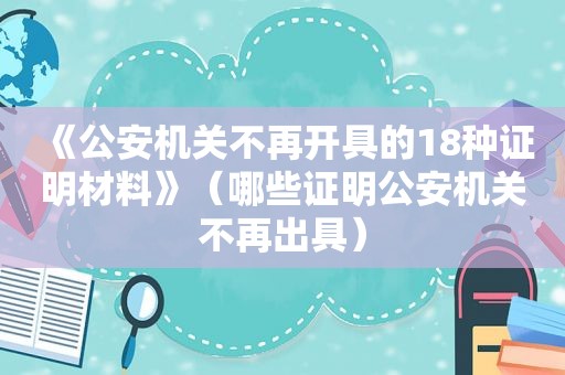 《公安机关不再开具的18种证明材料》（哪些证明公安机关不再出具）