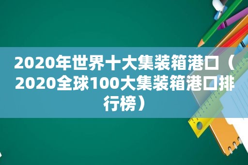 2020年世界十大集装箱港口（2020全球100大集装箱港口排行榜）