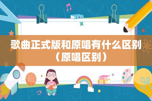 歌曲正式版和原唱有什么区别（原唱区别）