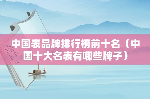 中国表品牌排行榜前十名（中国十大名表有哪些牌子）