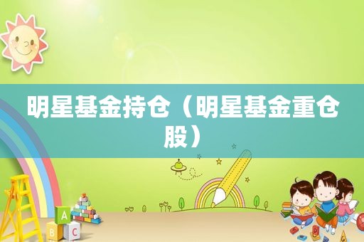 明星基金持仓（明星基金重仓股）