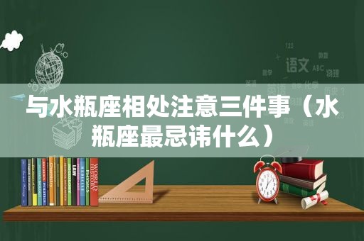 与水瓶座相处注意三件事（水瓶座最忌讳什么）