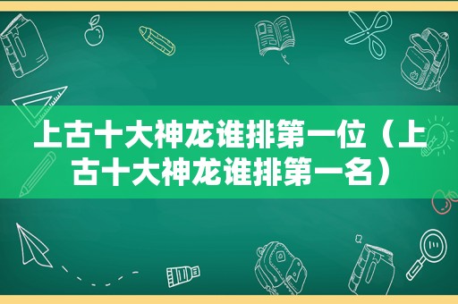 上古十大神龙谁排第一位（上古十大神龙谁排第一名）