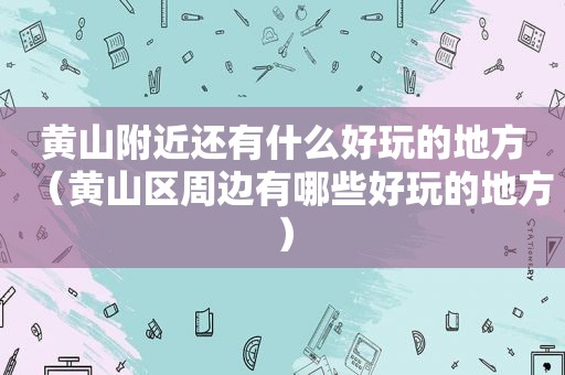 黄山附近还有什么好玩的地方（黄山区周边有哪些好玩的地方）