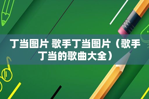 丁当图片 歌手丁当图片（歌手丁当的歌曲大全）