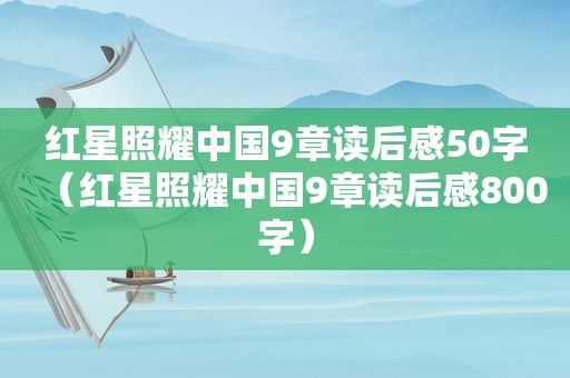 红星照耀中国9章读后感50字（红星照耀中国9章读后感800字）