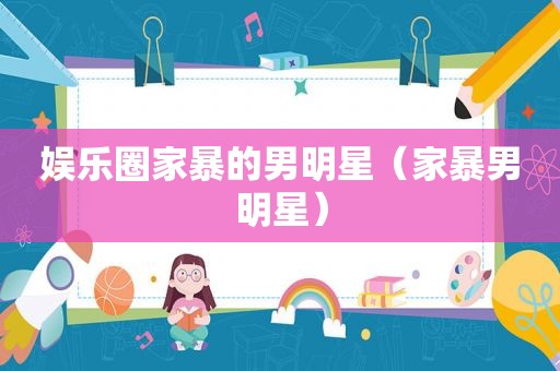 娱乐圈家暴的男明星（家暴男明星）
