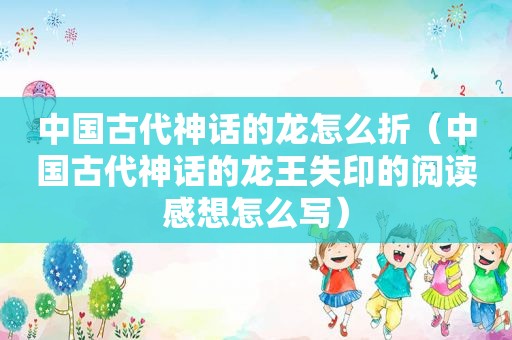 中国古代神话的龙怎么折（中国古代神话的龙王失印的阅读感想怎么写）