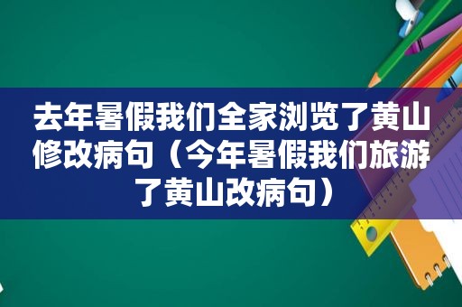 去年暑假我们全家浏览了黄山修改病句（今年暑假我们旅游了黄山改病句）