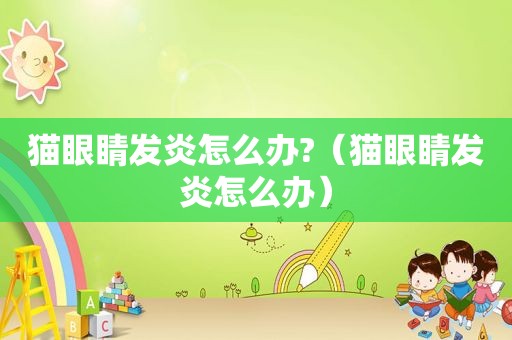 猫眼睛发炎怎么办?（猫眼睛发炎怎么办）