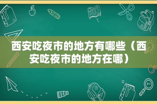 西安吃夜市的地方有哪些（西安吃夜市的地方在哪）