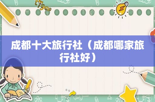 成都十大旅行社（成都哪家旅行社好）