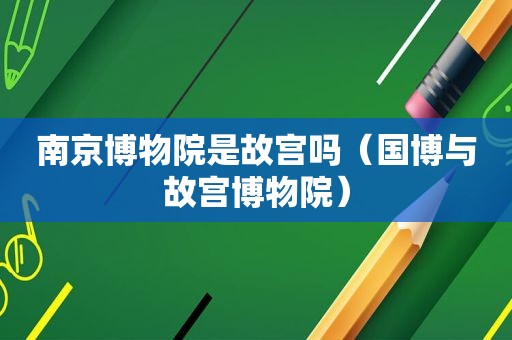 南京博物院是故宫吗（国博与故宫博物院）