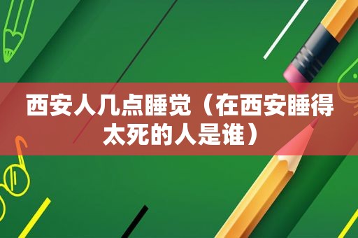 西安人几点睡觉（在西安睡得太死的人是谁）