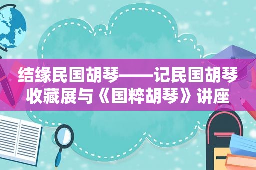 结缘民国胡琴——记民国胡琴收藏展与《国粹胡琴》讲座