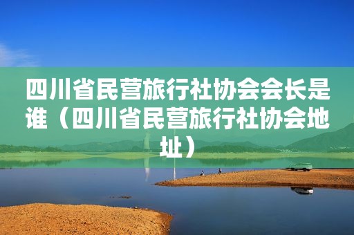 四川省民营旅行社协会会长是谁（四川省民营旅行社协会地址）