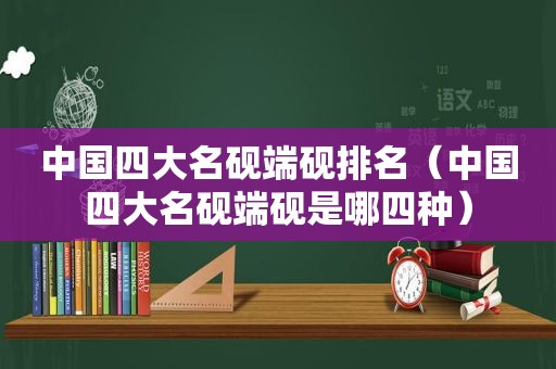 中国四大名砚端砚排名（中国四大名砚端砚是哪四种）