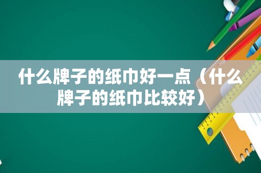 什么牌子的纸巾好一点（什么牌子的纸巾比较好）