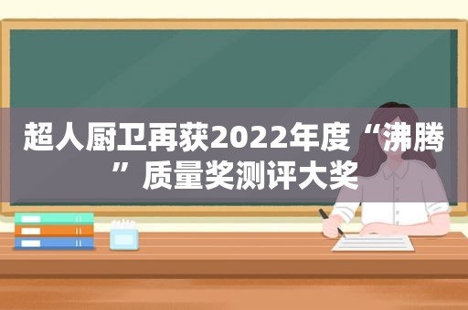 超人厨卫再获2022年度“沸腾”质量奖测评大奖